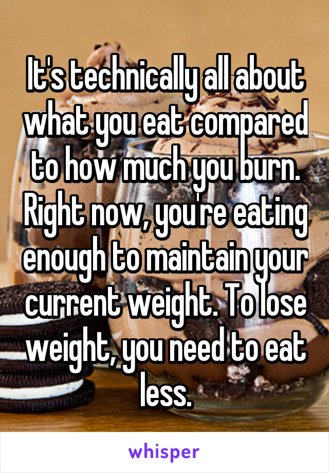 It's technically all about what you eat compared to how much you burn. Right now, you're eating enough to maintain your current weight. To lose weight, you need to eat less.