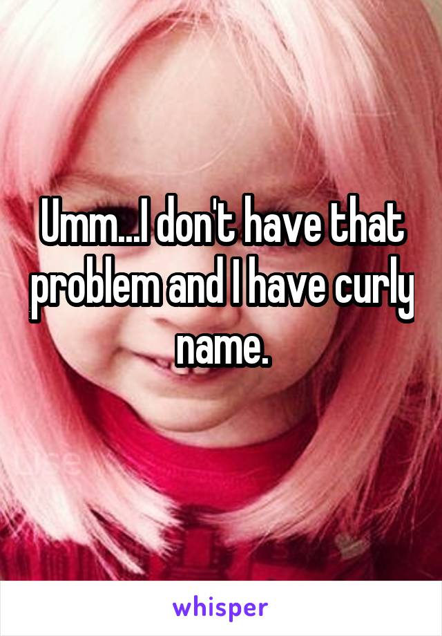 Umm...I don't have that problem and I have curly name.
