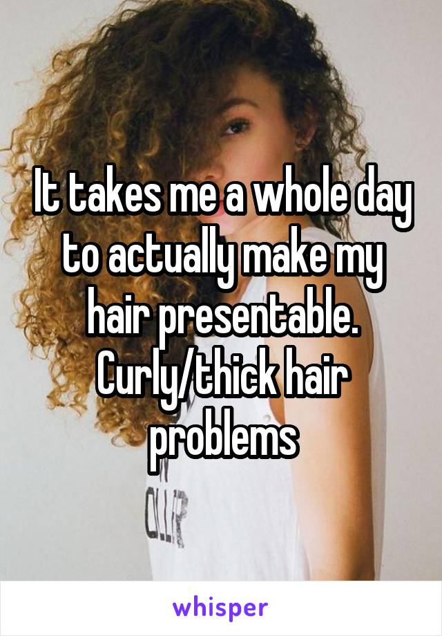 It takes me a whole day to actually make my hair presentable. Curly/thick hair problems