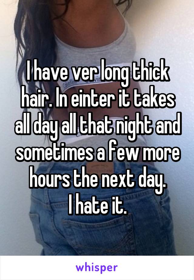 I have ver long thick hair. In einter it takes all day all that night and sometimes a few more hours the next day.
I hate it.