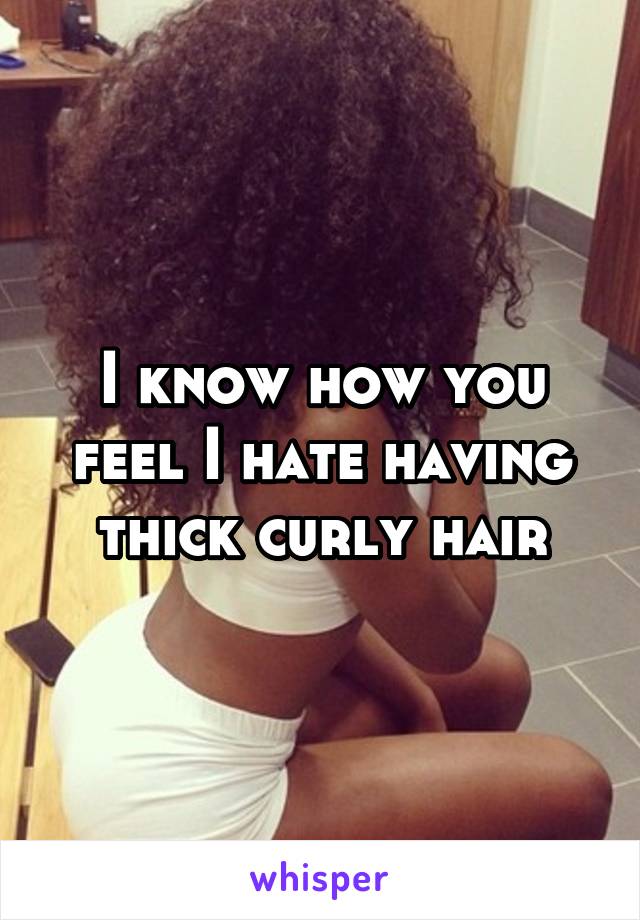 I know how you feel I hate having thick curly hair