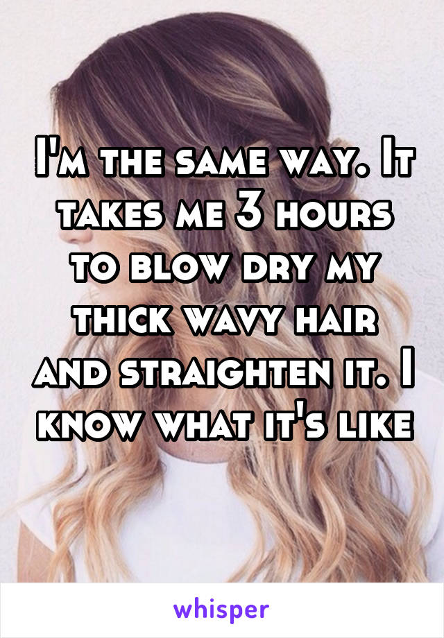 I'm the same way. It takes me 3 hours to blow dry my thick wavy hair and straighten it. I know what it's like 