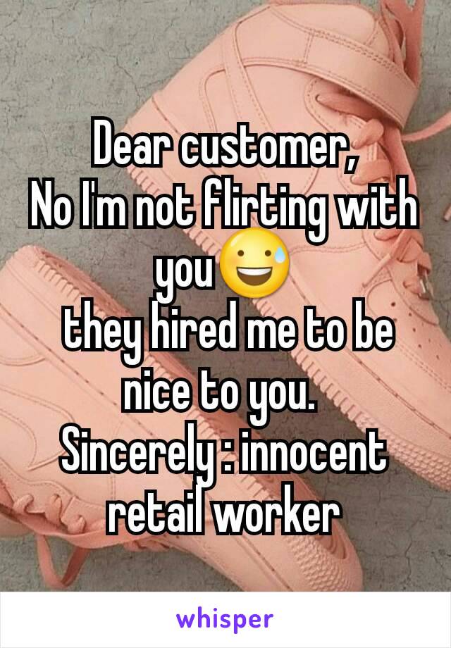 Dear customer,
No I'm not flirting with you😅
 they hired me to be nice to you. 
Sincerely : innocent retail worker
