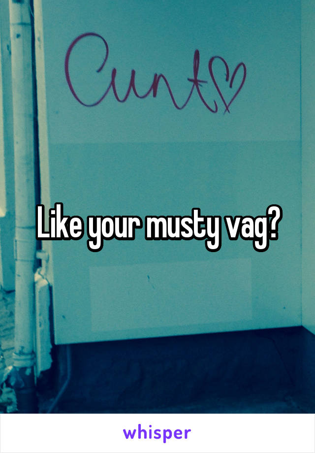 Like your musty vag?