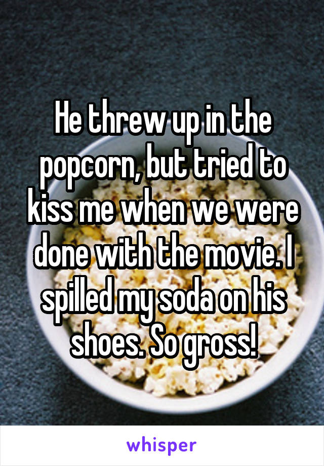He threw up in the popcorn, but tried to kiss me when we were done with the movie. I spilled my soda on his shoes. So gross!
