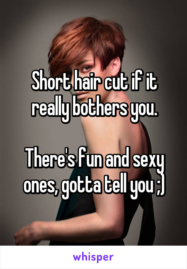 Short hair cut if it really bothers you.

There's fun and sexy ones, gotta tell you ;)