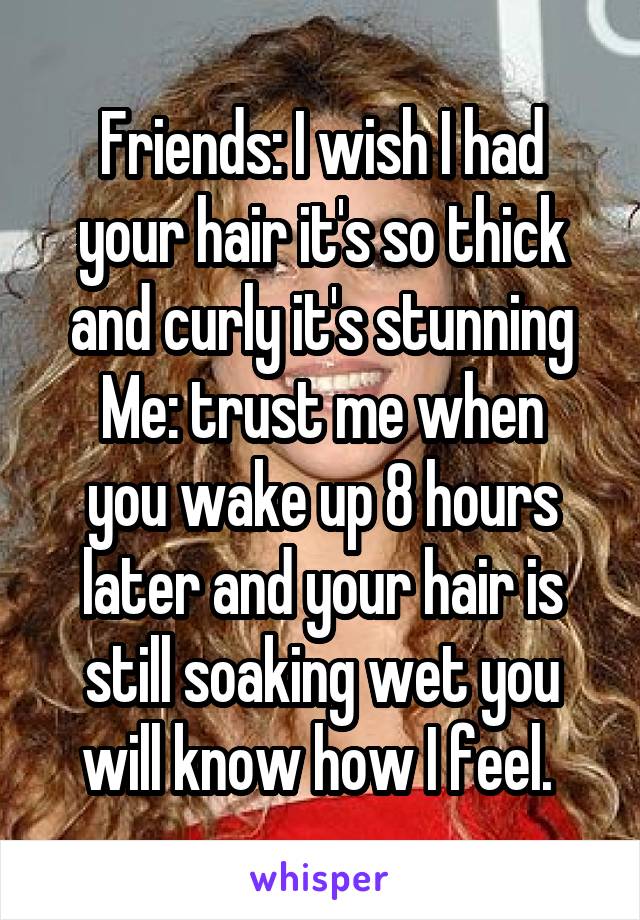 Friends: I wish I had your hair it's so thick and curly it's stunning
Me: trust me when you wake up 8 hours later and your hair is still soaking wet you will know how I feel. 