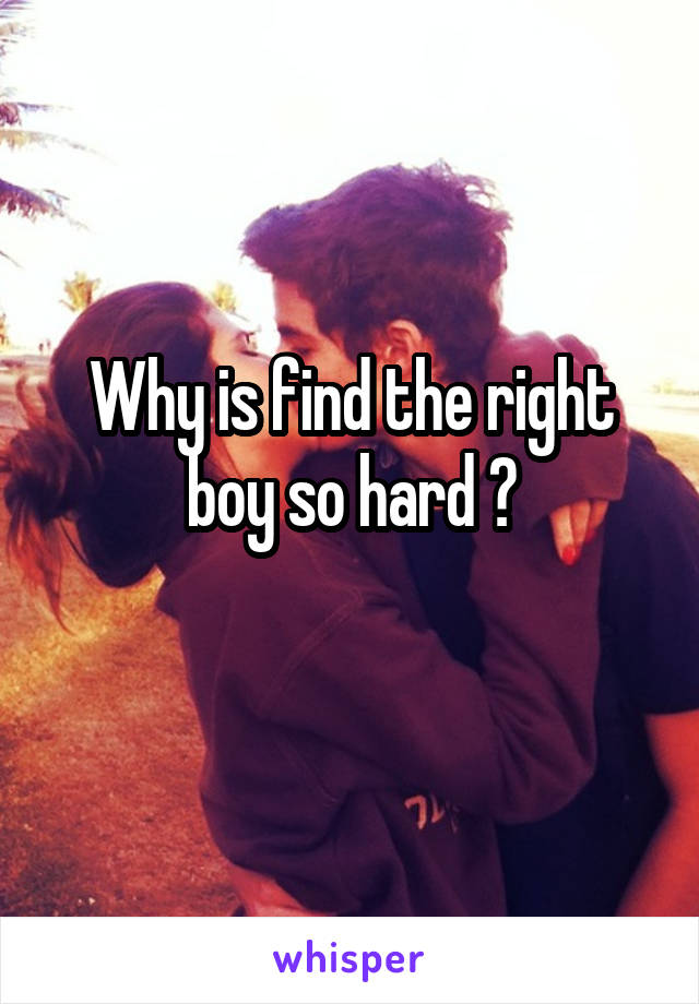 Why is find the right boy so hard ?

