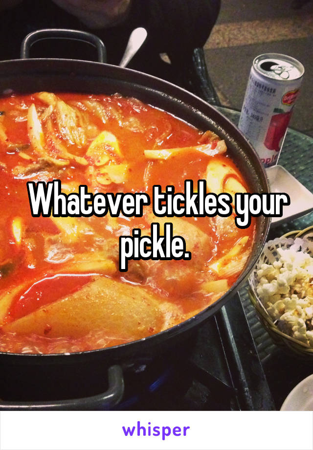 whatever-tickles-your-pickle