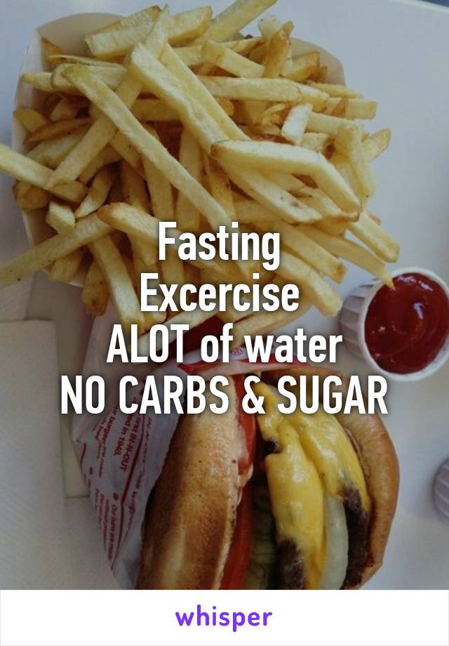Fasting 
Excercise 
ALOT of water
NO CARBS & SUGAR