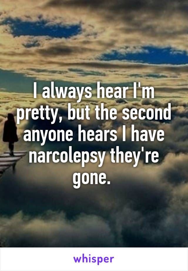 I always hear I'm pretty, but the second anyone hears I have narcolepsy they're gone. 
