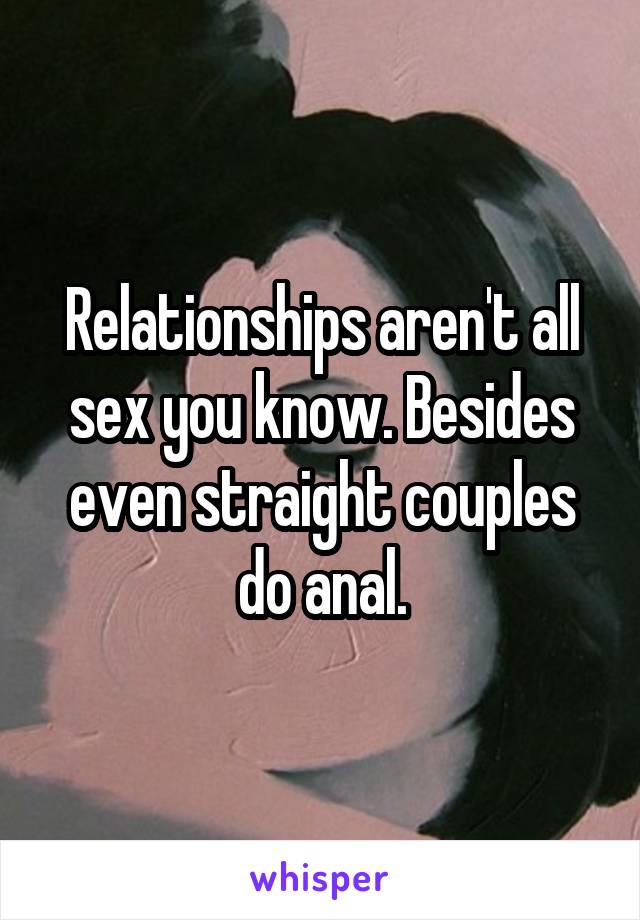 Relationships aren't all sex you know. Besides even straight couples do anal.