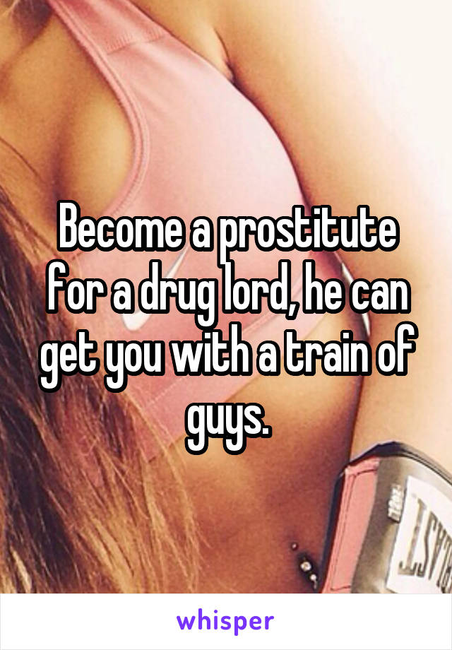 Become a prostitute for a drug lord, he can get you with a train of guys.