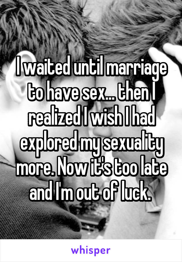 I waited until marriage to have sex... then I realized I wish I had explored my sexuality more. Now it's too late and I'm out of luck. 