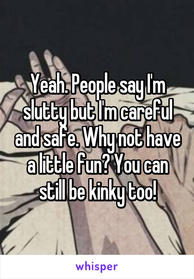 Yeah. People say I'm slutty but I'm careful and safe. Why not have a little fun? You can still be kinky too!