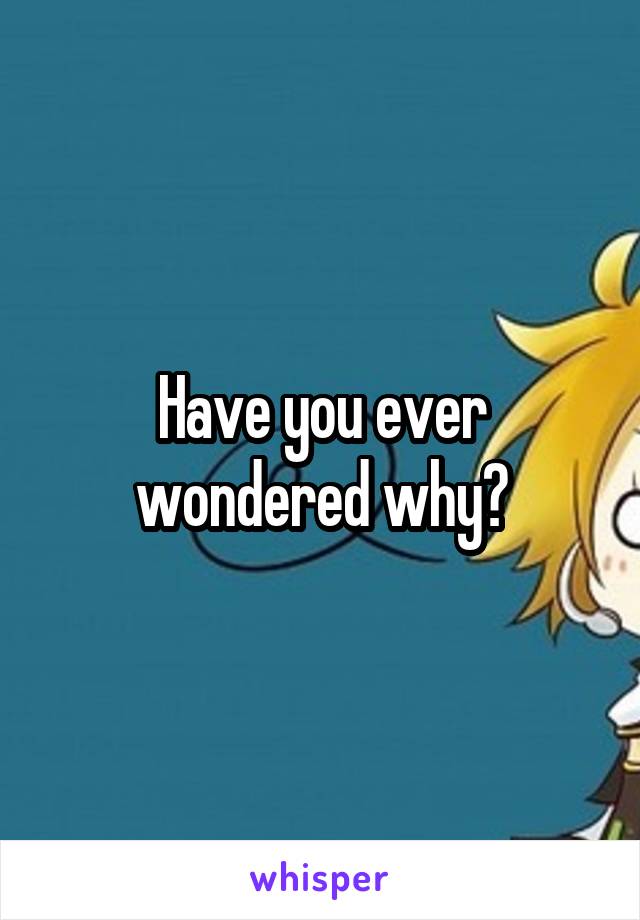 Have you ever wondered why?