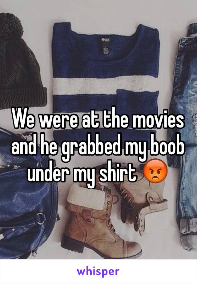 We were at the movies and he grabbed my boob under my shirt 😡
