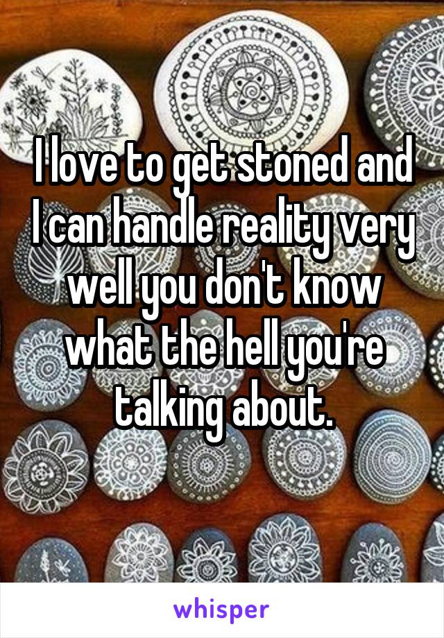 I love to get stoned and I can handle reality very well you don't know what the hell you're talking about.
