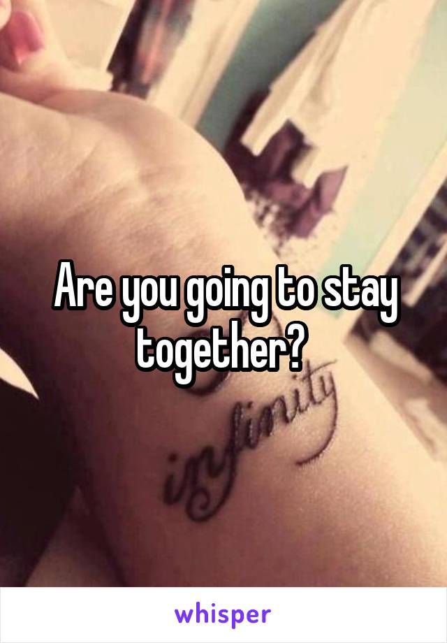 Are you going to stay together? 