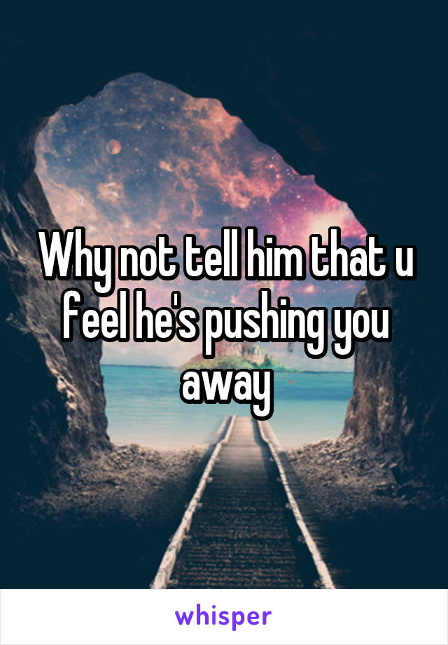 Why not tell him that u feel he's pushing you away