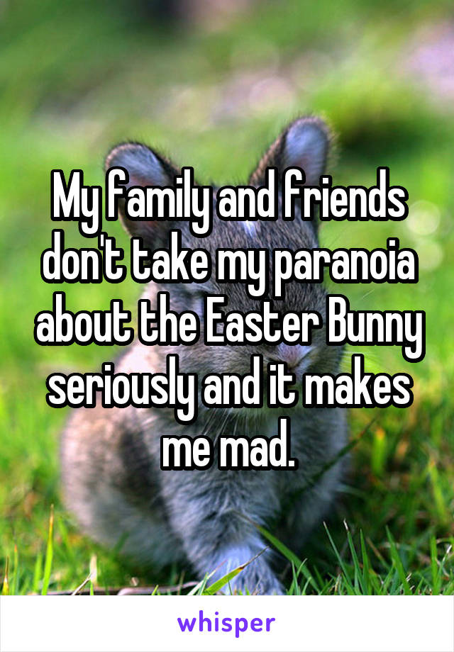 My family and friends don't take my paranoia about the Easter Bunny seriously and it makes me mad.