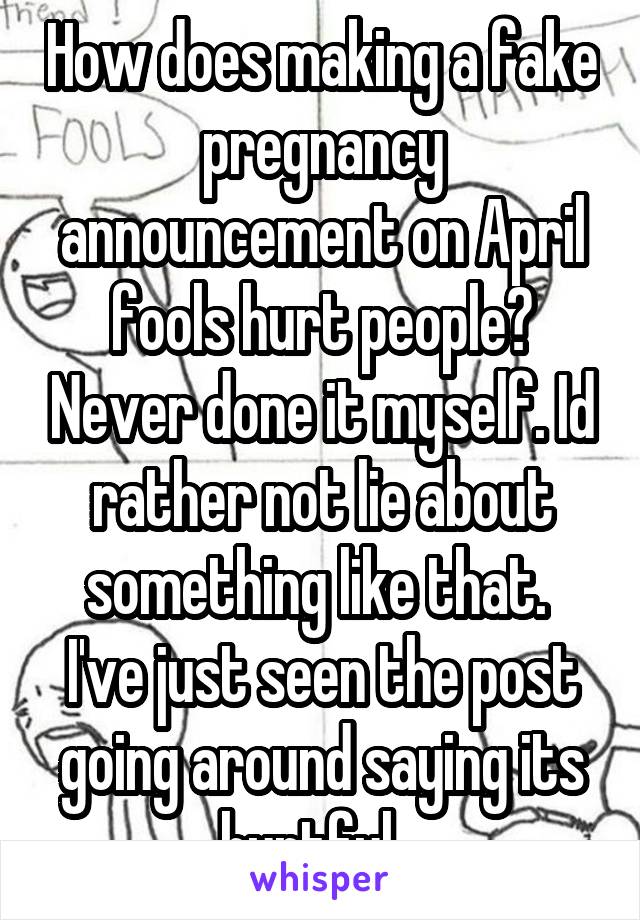 How does making a fake pregnancy announcement on April fools hurt people? Never done it myself. Id rather not lie about something like that.  I've just seen the post going around saying its hurtful...