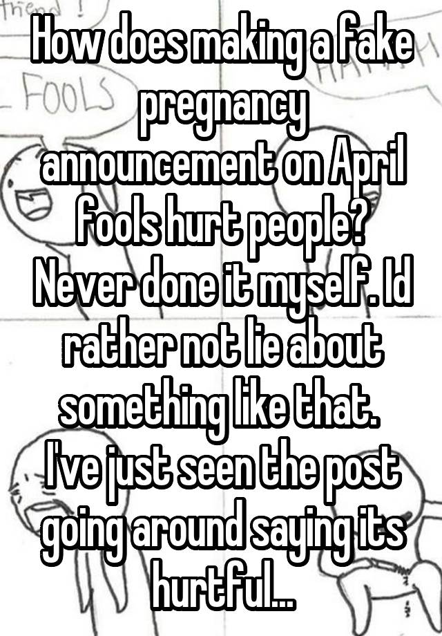 How does making a fake pregnancy announcement on April fools hurt people? Never done it myself. Id rather not lie about something like that.  I've just seen the post going around saying its hurtful...