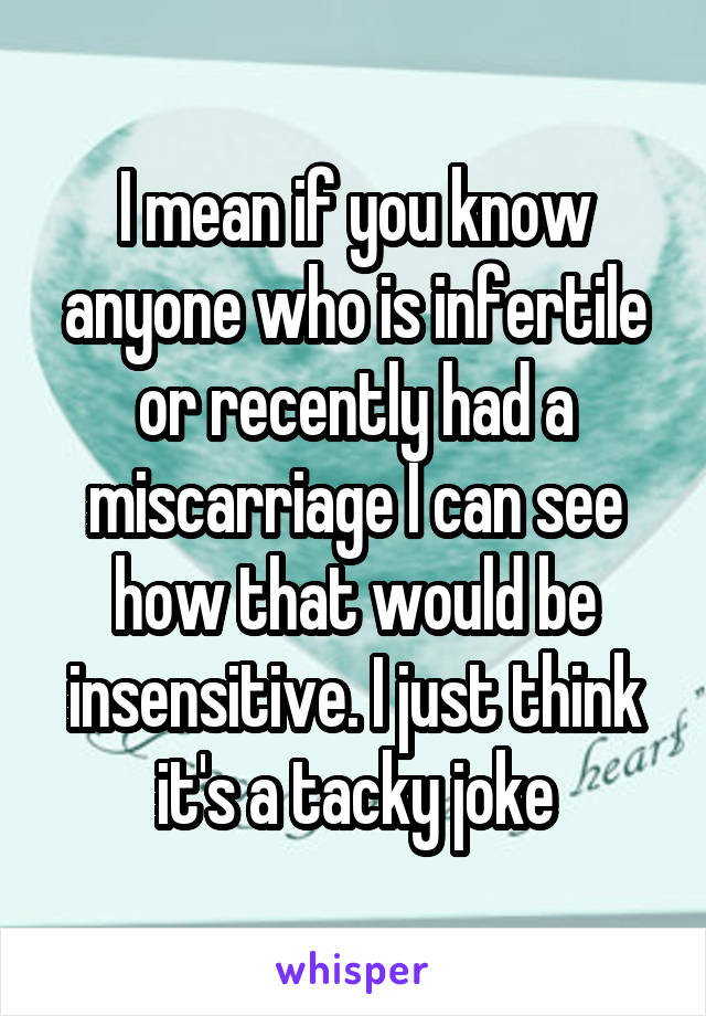 I mean if you know anyone who is infertile or recently had a miscarriage I can see how that would be insensitive. I just think it's a tacky joke