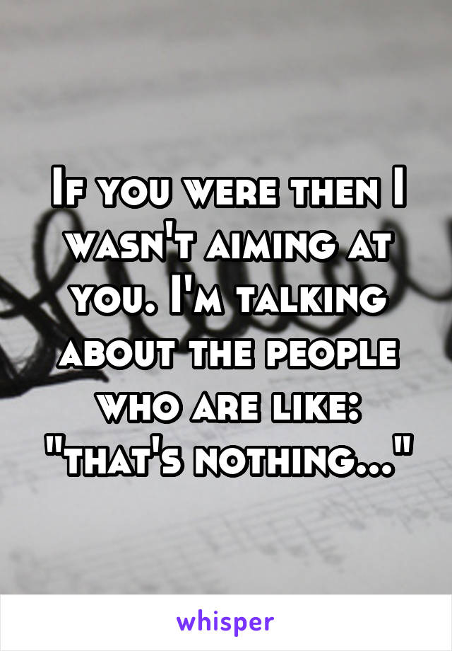 If you were then I wasn't aiming at you. I'm talking about the people who are like: "that's nothing..."