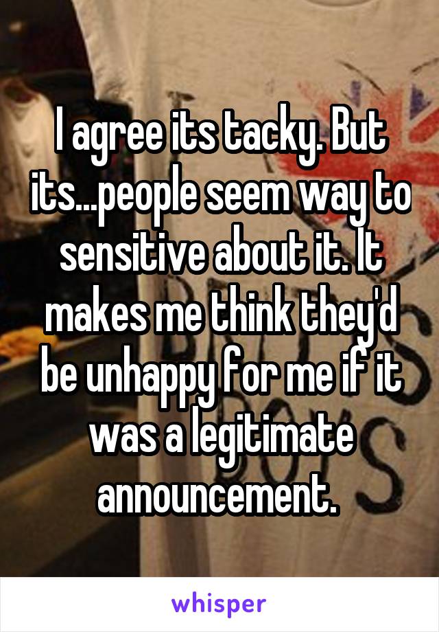 I agree its tacky. But its...people seem way to sensitive about it. It makes me think they'd be unhappy for me if it was a legitimate announcement. 