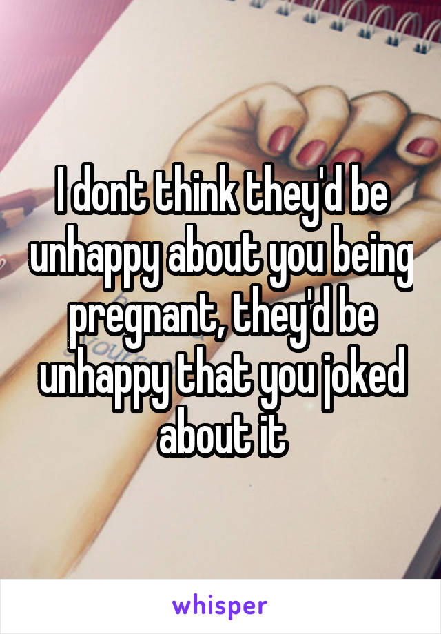 I dont think they'd be unhappy about you being pregnant, they'd be unhappy that you joked about it