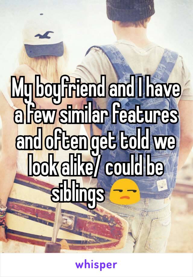 My boyfriend and I have a few similar features and often get told we look alike/ could be siblings 😒