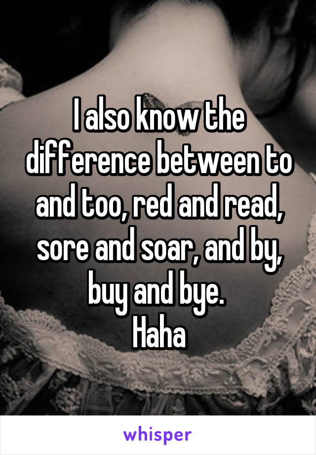 I also know the difference between to and too, red and read, sore and soar, and by, buy and bye. 
Haha