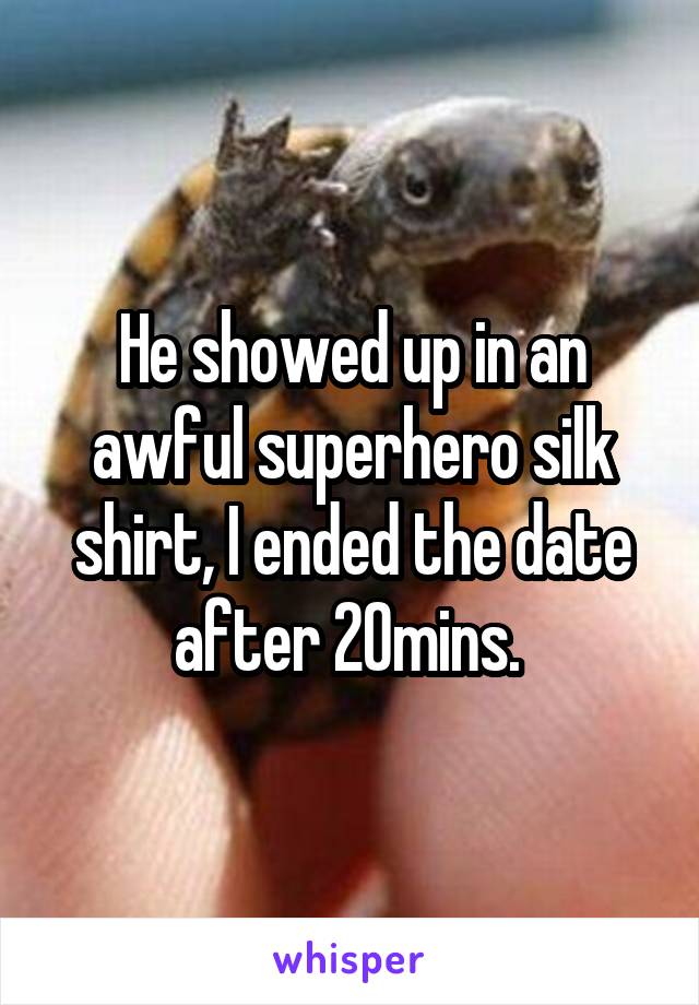 He showed up in an awful superhero silk shirt, I ended the date after 20mins. 