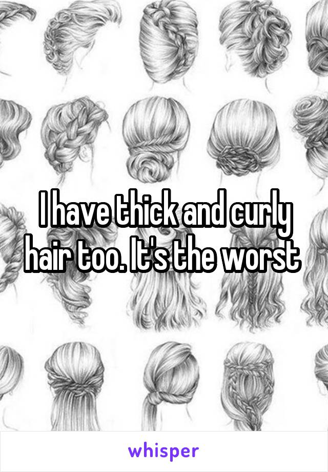 I have thick and curly hair too. It's the worst 