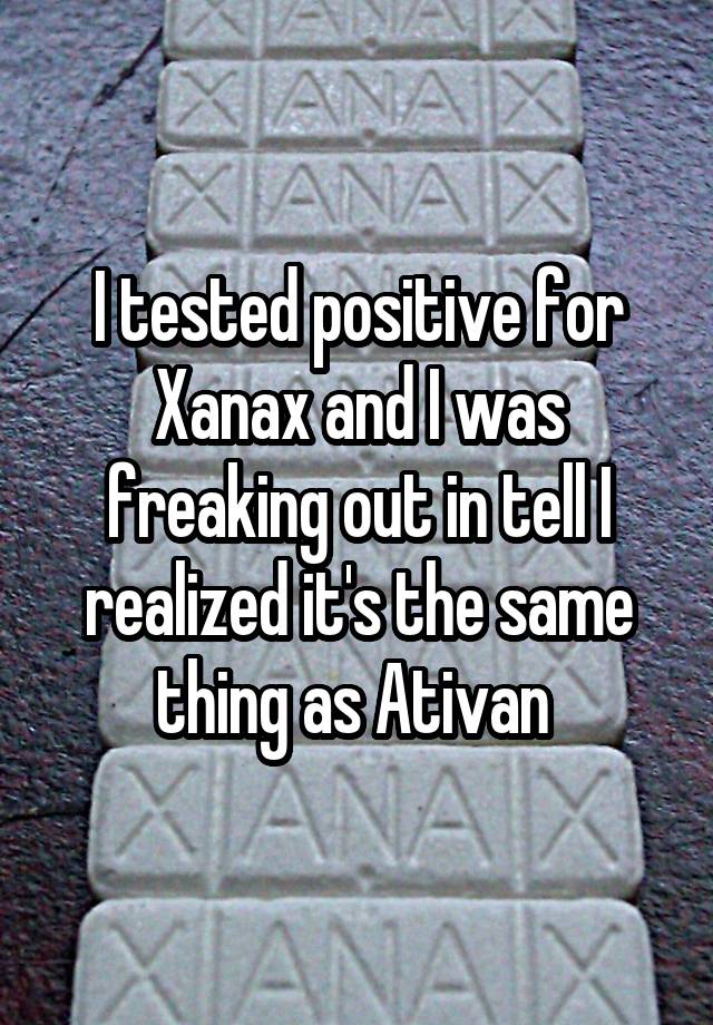 I tested positive for Xanax and I was freaking out in tell I realized it's the same thing as Ativan 