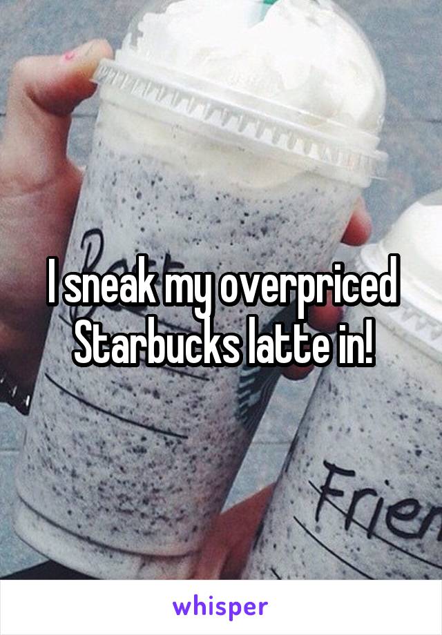 I sneak my overpriced Starbucks latte in!