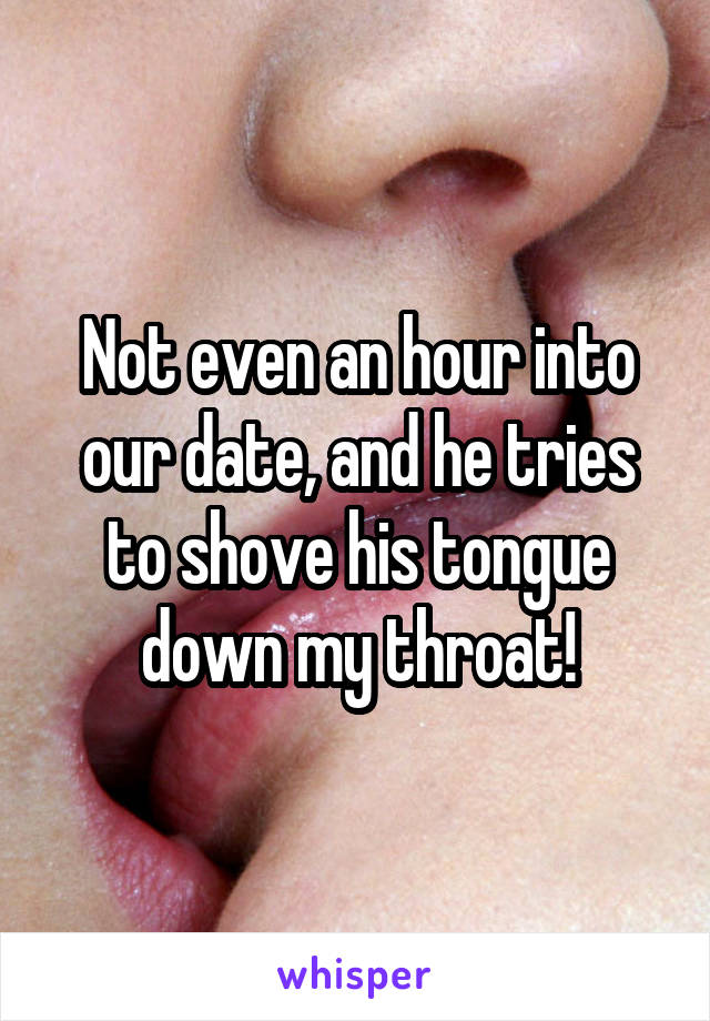 Not even an hour into our date, and he tries to shove his tongue down my throat!