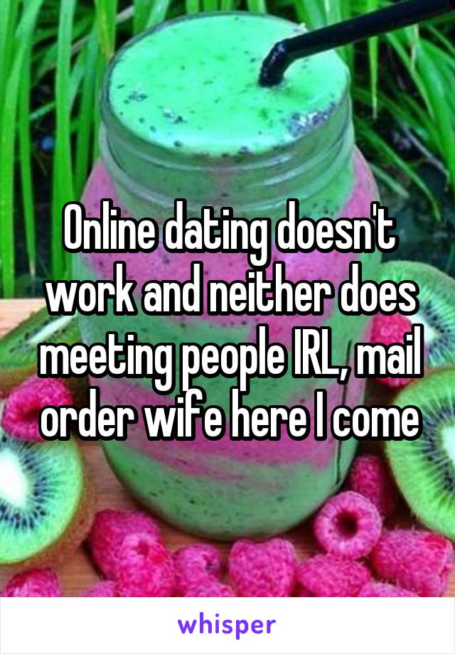 Online dating doesn't work and neither does meeting people IRL, mail order wife here I come