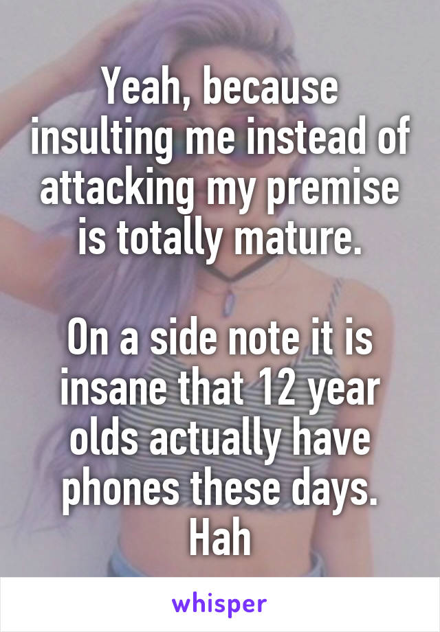 Yeah, because insulting me instead of attacking my premise is totally mature.

On a side note it is insane that 12 year olds actually have phones these days. Hah