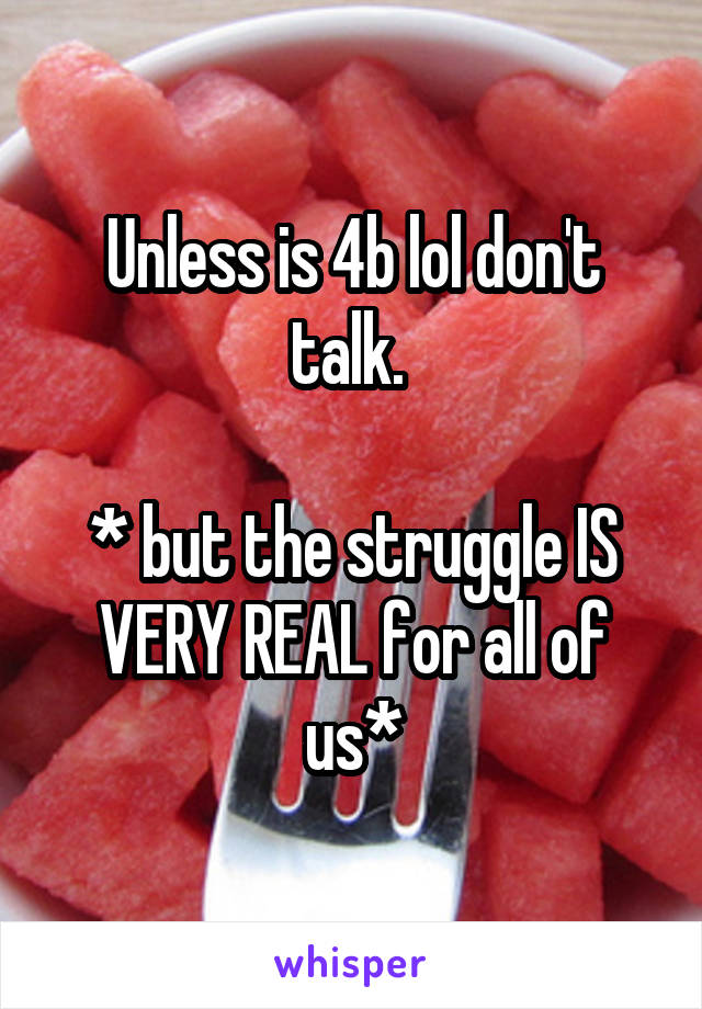 Unless is 4b lol don't talk. 

* but the struggle IS VERY REAL for all of us*