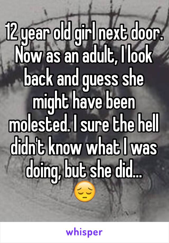 12 year old girl next door.
Now as an adult, I look back and guess she might have been molested. I sure the hell didn't know what I was doing, but she did...
😔