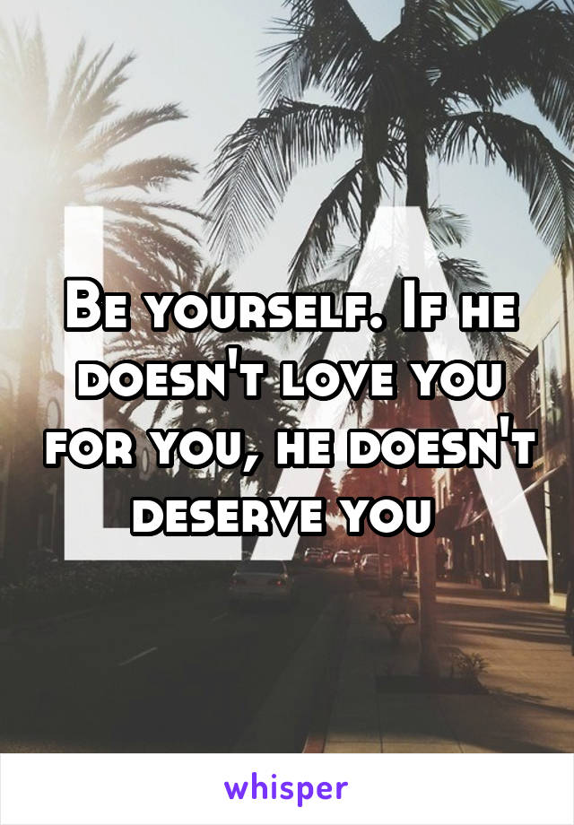 Be yourself. If he doesn't love you for you, he doesn't deserve you 