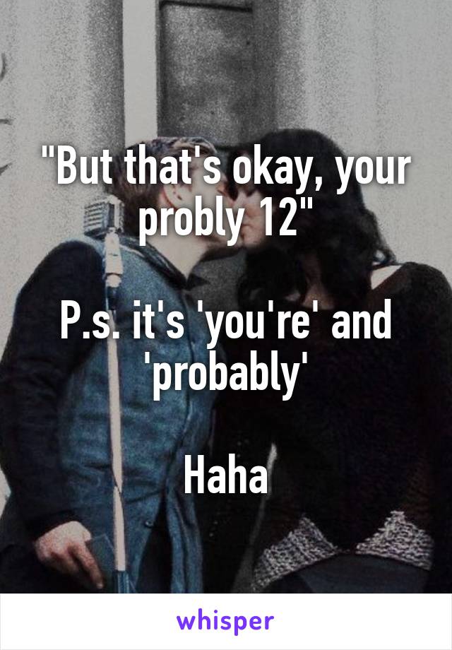 "But that's okay, your probly 12"

P.s. it's 'you're' and 'probably'

Haha