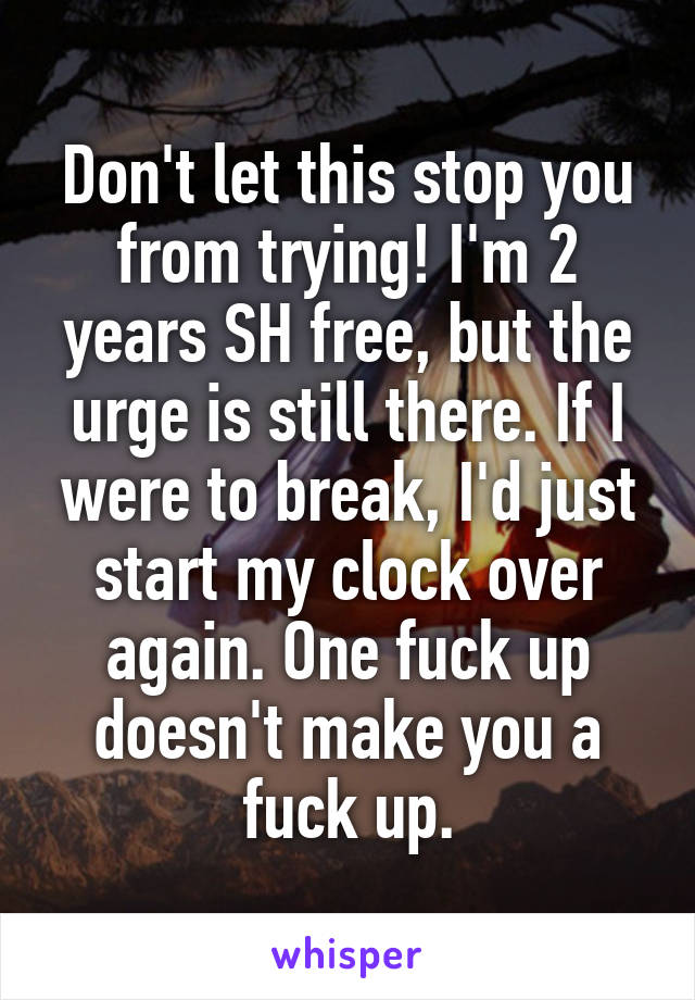 Don't let this stop you from trying! I'm 2 years SH free, but the urge is still there. If I were to break, I'd just start my clock over again. One fuck up doesn't make you a fuck up.