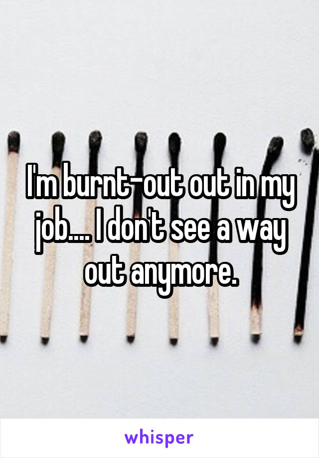 I'm burnt-out out in my job.... I don't see a way out anymore.