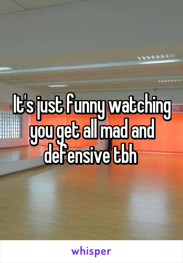 It's just funny watching you get all mad and defensive tbh 