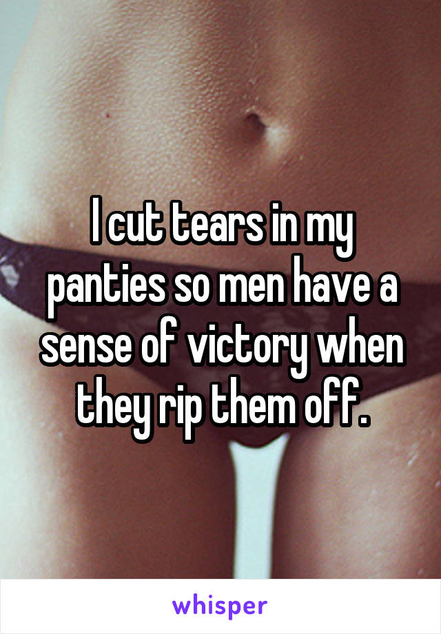 I cut tears in my panties so men have a sense of victory when they rip them off.