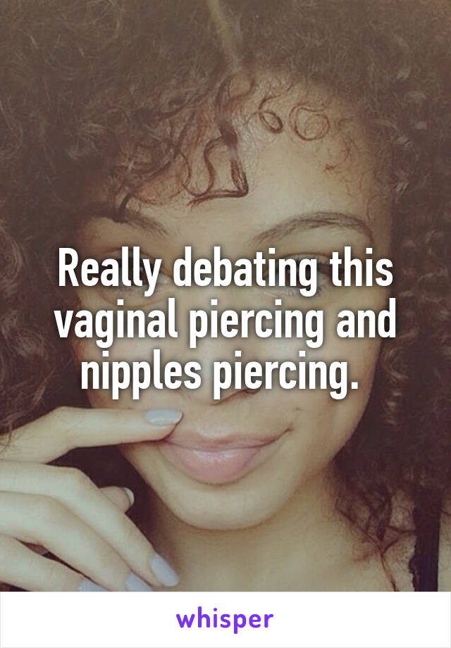 Really debating this vaginal piercing and nipples piercing. 