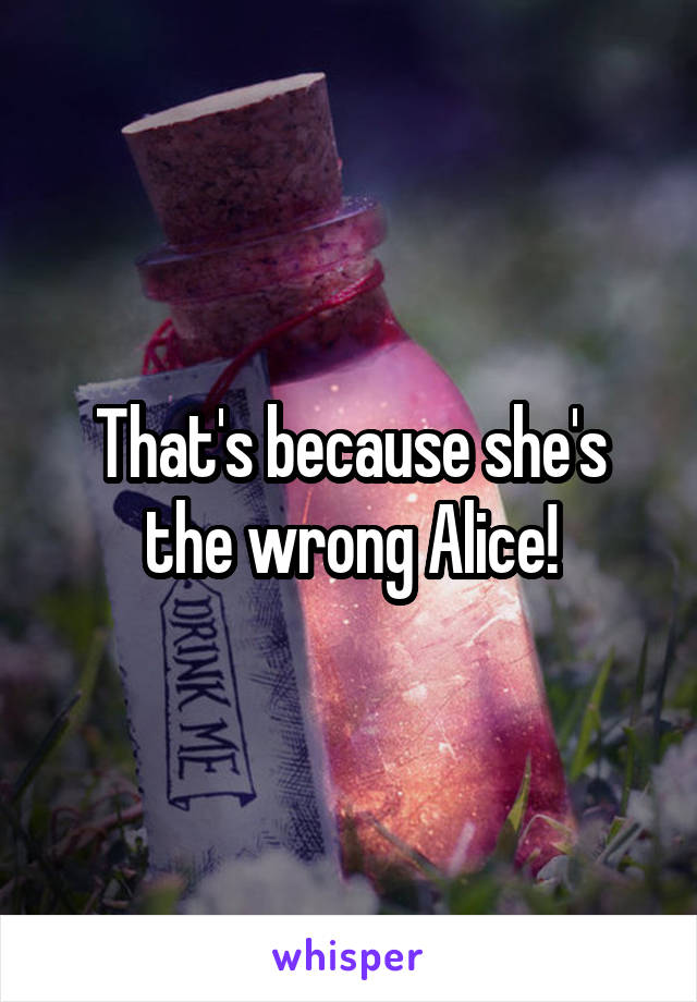 That's because she's the wrong Alice!